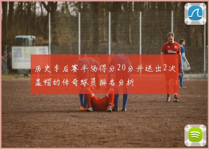 历史季后赛半场得分20分并送出2次盖帽的传奇球员排名分析