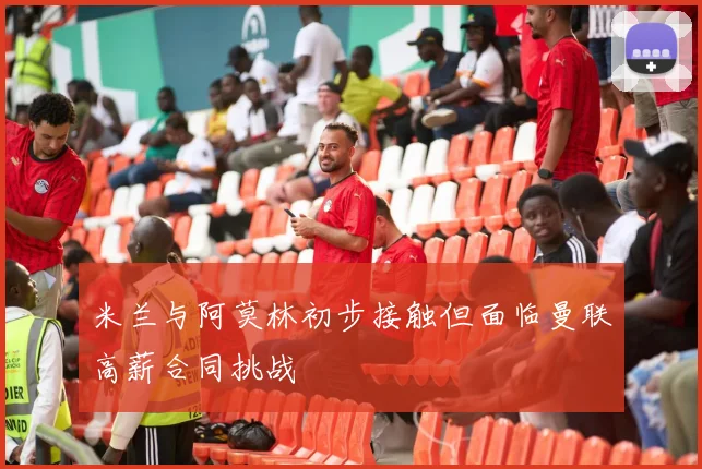 米兰与阿莫林初步接触但面临曼联高薪合同挑战