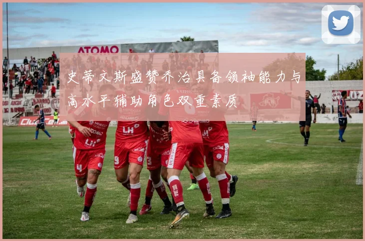 史蒂文斯盛赞乔治具备领袖能力与高水平辅助角色双重素质