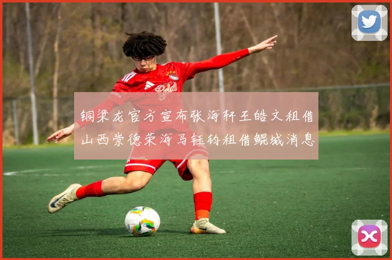 铜梁龙官方宣布张海轩王皓文租借山西崇德荣海马钰钧租借鲲城消息