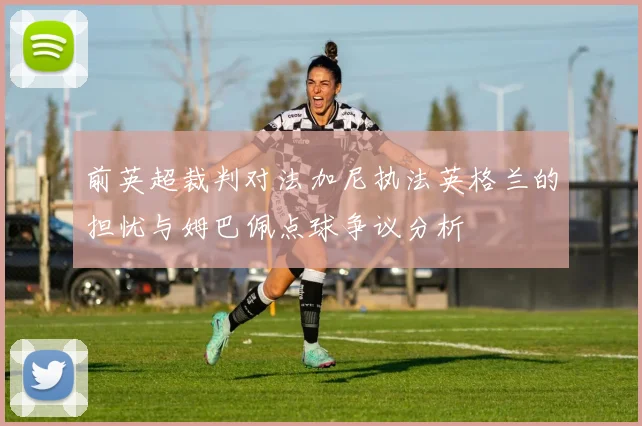 前英超裁判对法加尼执法英格兰的担忧与姆巴佩点球争议分析