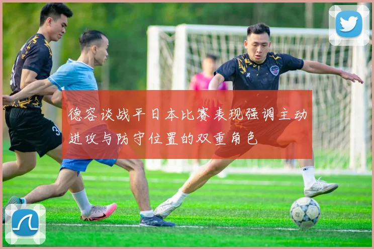 德容谈战平日本比赛表现强调主动进攻与防守位置的双重角色