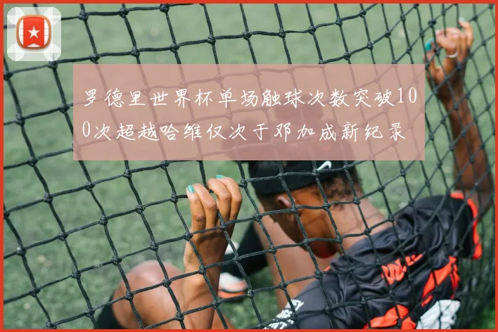 罗德里世界杯单场触球次数突破100次超越哈维仅次于邓加成新纪录