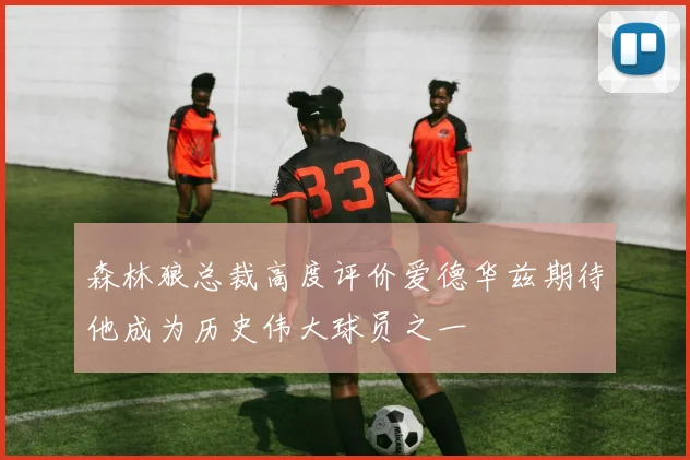 森林狼总裁高度评价爱德华兹期待他成为历史伟大球员之一