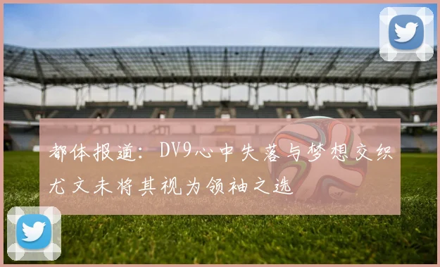 都体报道：DV9心中失落与梦想交织尤文未将其视为领袖之选