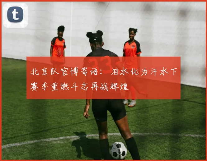 北京队官博寄语：泪水化为汗水下赛季重燃斗志再战辉煌