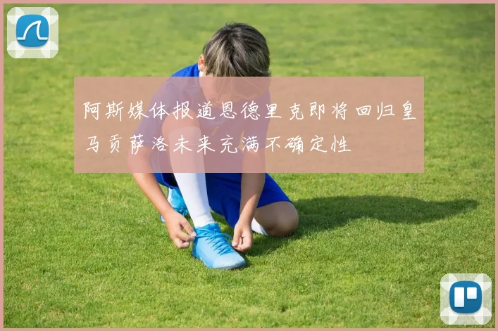阿斯媒体报道恩德里克即将回归皇马贡萨洛未来充满不确定性