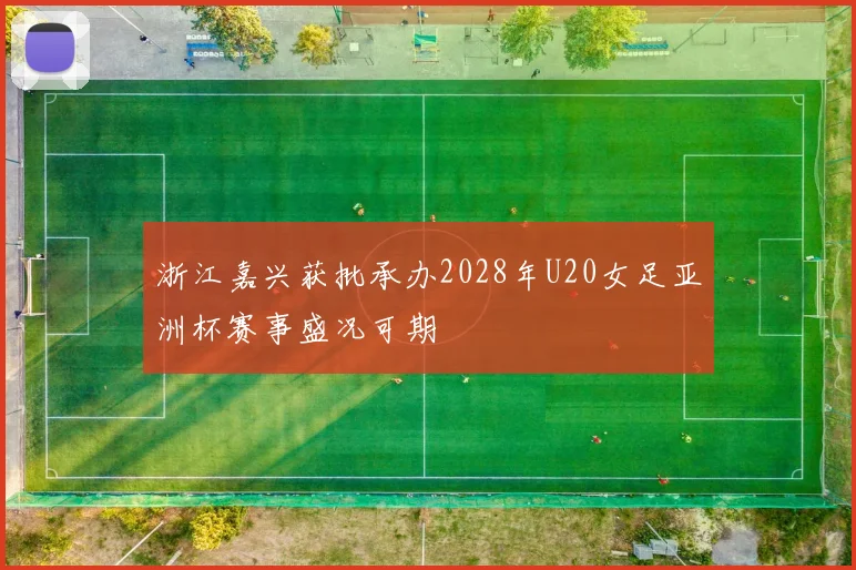 浙江嘉兴获批承办2028年U20女足亚洲杯赛事盛况可期