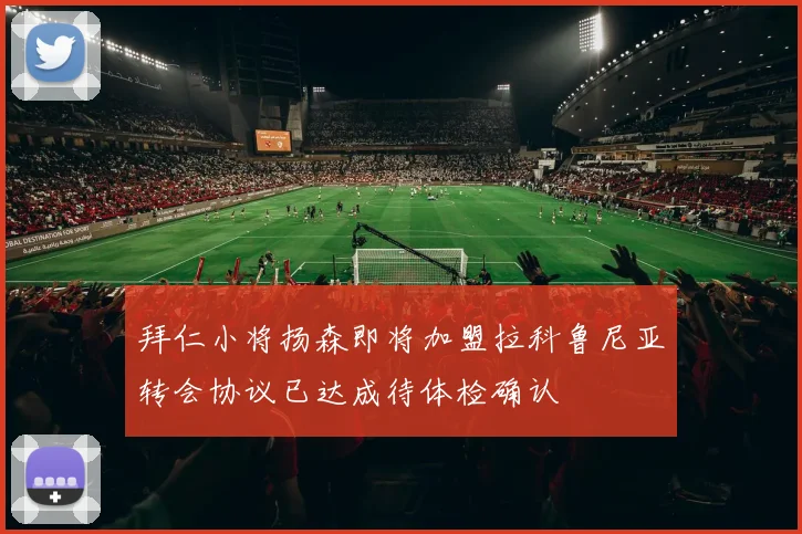 拜仁小将扬森即将加盟拉科鲁尼亚转会协议已达成待体检确认