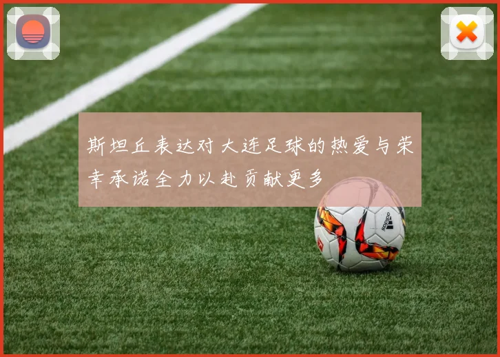 斯坦丘表达对大连足球的热爱与荣幸承诺全力以赴贡献更多