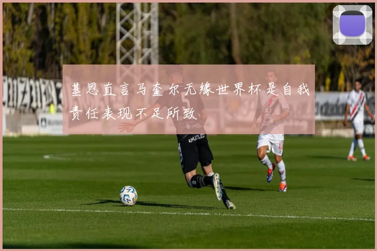 基恩直言马奎尔无缘世界杯是自我责任表现不足所致