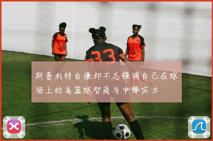 斯普利特自谦却不忘强调自己在球场上的高篮球智商与中锋实力
